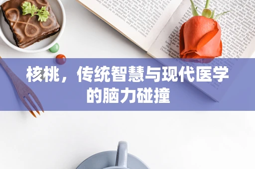 核桃，传统智慧与现代医学的脑力碰撞