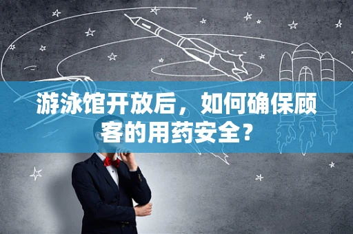游泳馆开放后，如何确保顾客的用药安全？