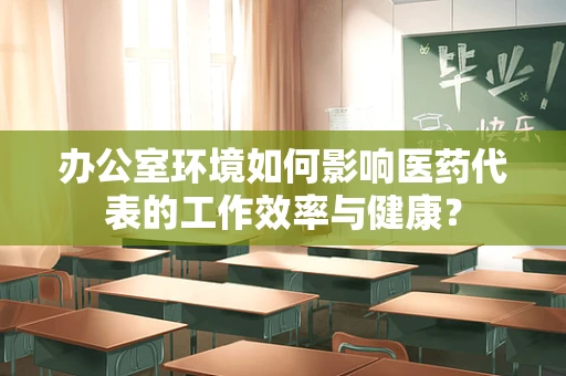 办公室环境如何影响医药代表的工作效率与健康？