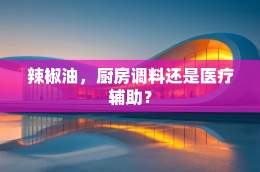 辣椒油，厨房调料还是医疗辅助？