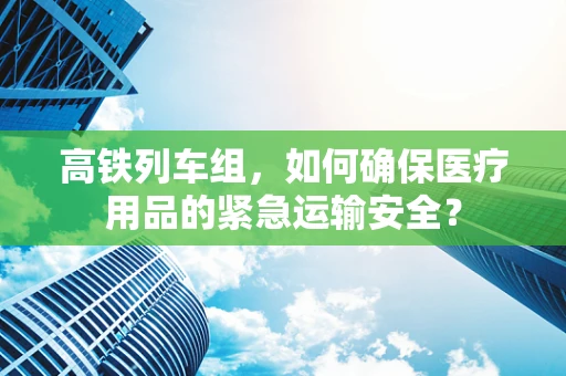 高铁列车组，如何确保医疗用品的紧急运输安全？