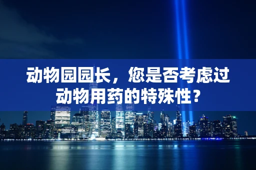 动物园园长，您是否考虑过动物用药的特殊性？