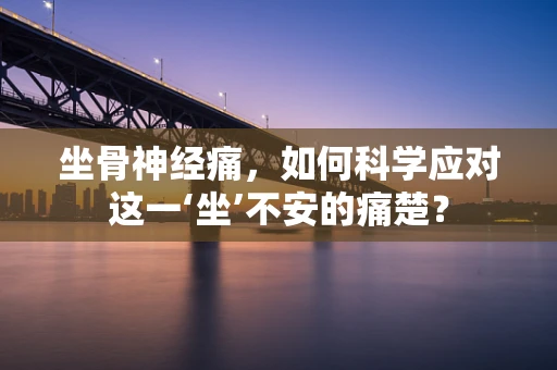 坐骨神经痛，如何科学应对这一‘坐’不安的痛楚？