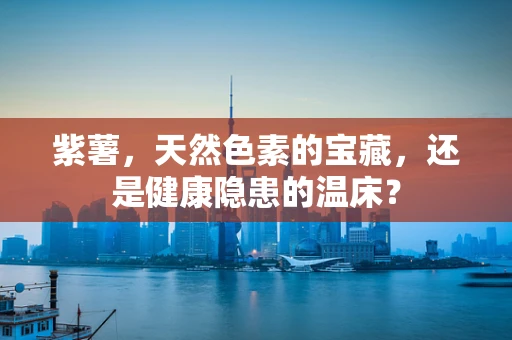 紫薯，天然色素的宝藏，还是健康隐患的温床？