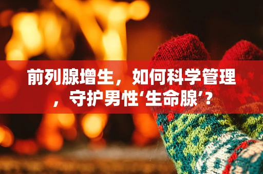 前列腺增生，如何科学管理，守护男性‘生命腺’？