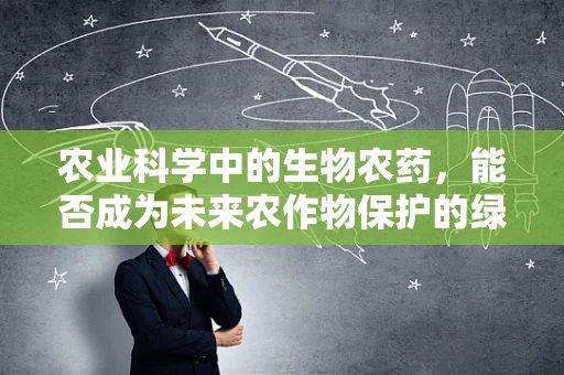 农业科学中的生物农药，能否成为未来农作物保护的绿色新星？