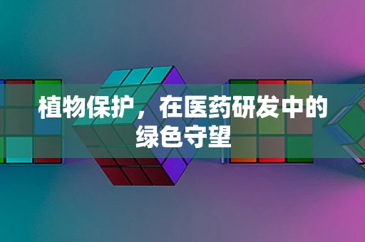 植物保护，在医药研发中的绿色守望