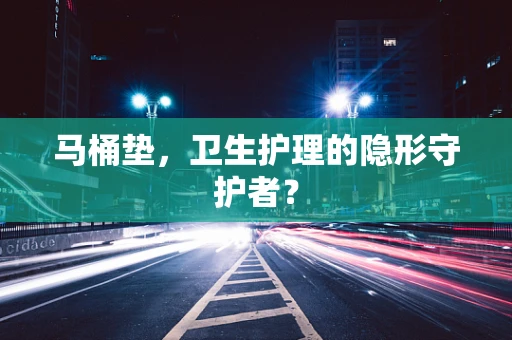 马桶垫，卫生护理的隐形守护者？