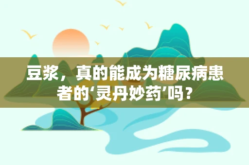 豆浆，真的能成为糖尿病患者的‘灵丹妙药’吗？