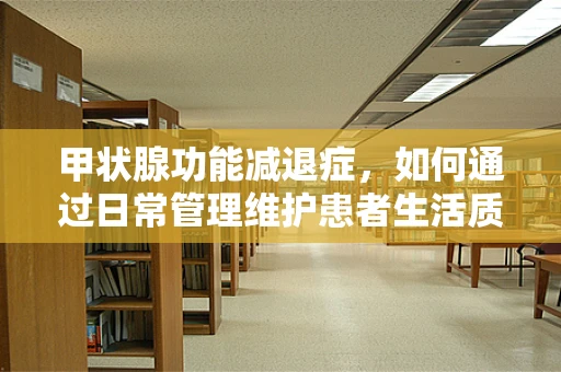 甲状腺功能减退症，如何通过日常管理维护患者生活质量？