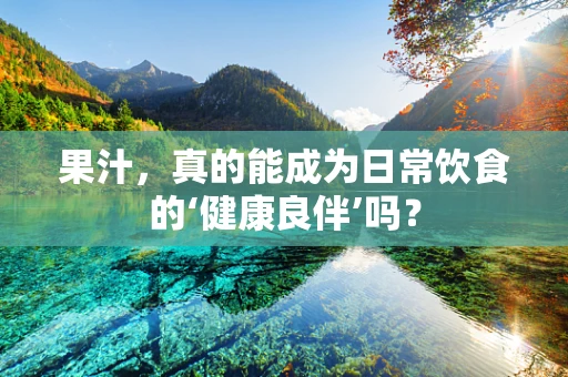 果汁，真的能成为日常饮食的‘健康良伴’吗？