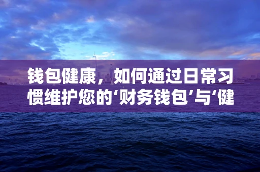 钱包健康，如何通过日常习惯维护您的‘财务钱包’与‘健康钱包’？