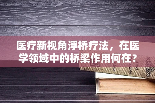 医疗新视角浮桥疗法，在医学领域中的桥梁作用何在？