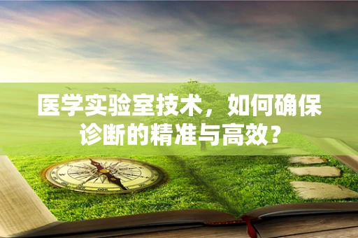 医学实验室技术，如何确保诊断的精准与高效？