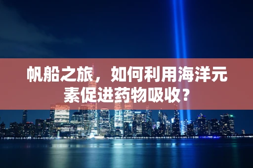 帆船之旅，如何利用海洋元素促进药物吸收？