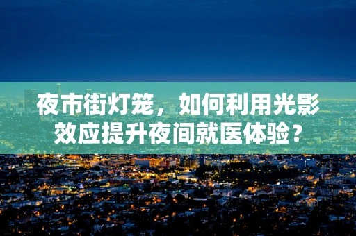 夜市街灯笼，如何利用光影效应提升夜间就医体验？