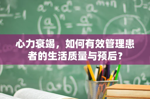 心力衰竭，如何有效管理患者的生活质量与预后？