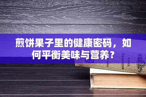 煎饼果子里的健康密码，如何平衡美味与营养？