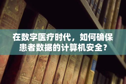 在数字医疗时代，如何确保患者数据的计算机安全？
