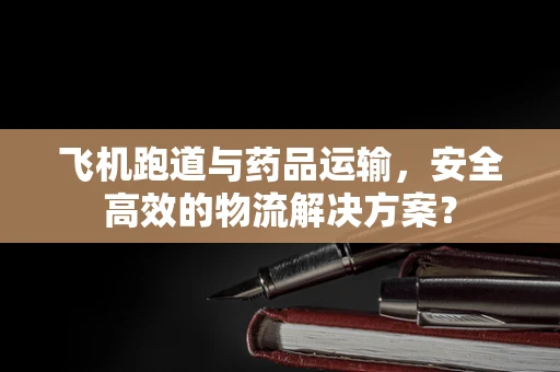 飞机跑道与药品运输，安全高效的物流解决方案？