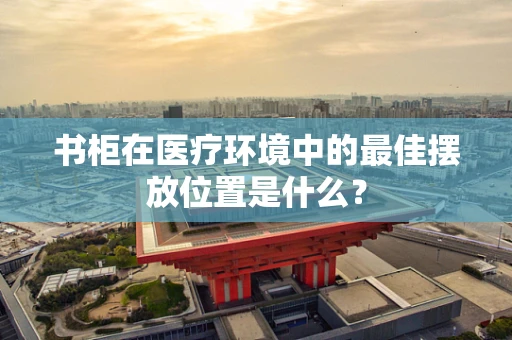 书柜在医疗环境中的最佳摆放位置是什么？