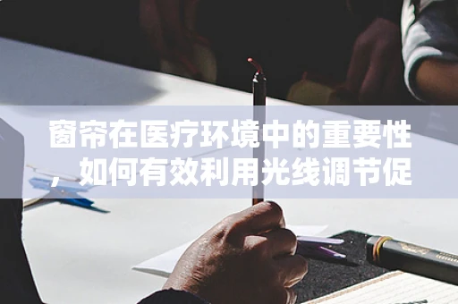 窗帘在医疗环境中的重要性，如何有效利用光线调节促进患者康复？