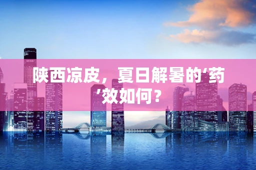 陕西凉皮，夏日解暑的‘药’效如何？