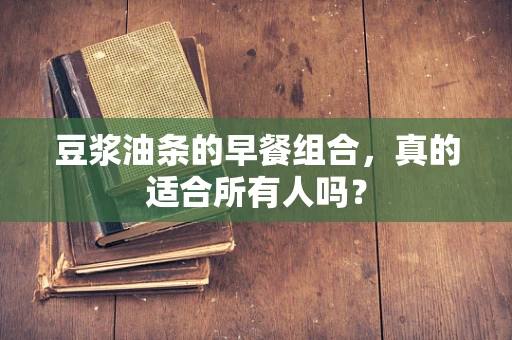 豆浆油条的早餐组合，真的适合所有人吗？