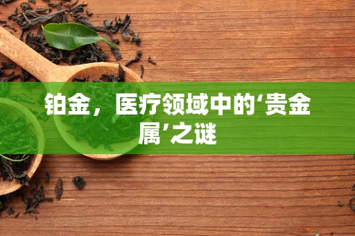 铂金，医疗领域中的‘贵金属’之谜