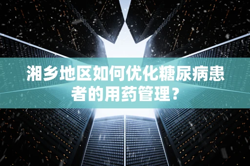 湘乡地区如何优化糖尿病患者的用药管理？