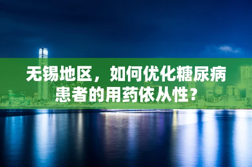 无锡地区，如何优化糖尿病患者的用药依从性？