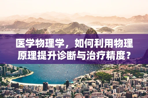 医学物理学，如何利用物理原理提升诊断与治疗精度？
