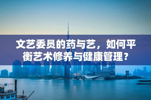 文艺委员的药与艺，如何平衡艺术修养与健康管理？