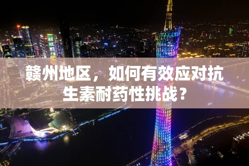 赣州地区，如何有效应对抗生素耐药性挑战？