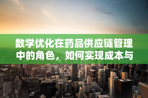 数学优化在药品供应链管理中的角色，如何实现成本与效率的最优平衡？