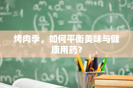 烤肉季，如何平衡美味与健康用药？