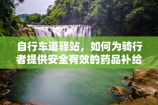 自行车道驿站，如何为骑行者提供安全有效的药品补给？
