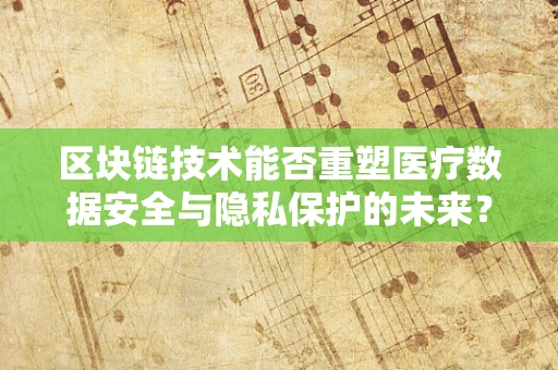 区块链技术能否重塑医疗数据安全与隐私保护的未来？