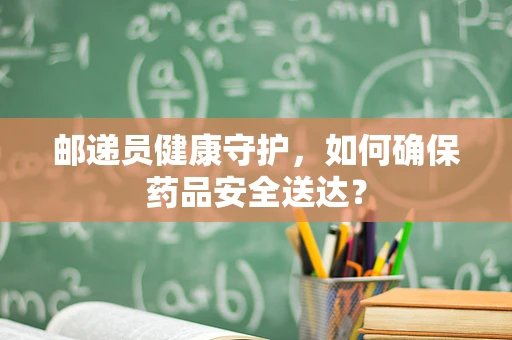 邮递员健康守护，如何确保药品安全送达？