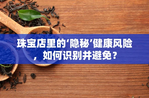 珠宝店里的‘隐秘’健康风险，如何识别并避免？