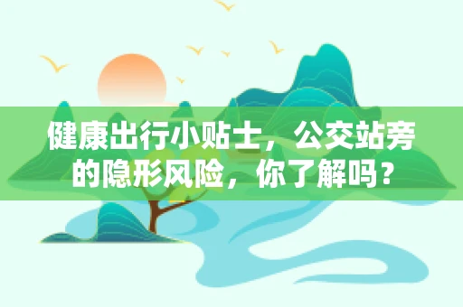 健康出行小贴士，公交站旁的隐形风险，你了解吗？