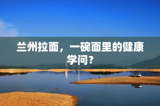 兰州拉面，一碗面里的健康学问？