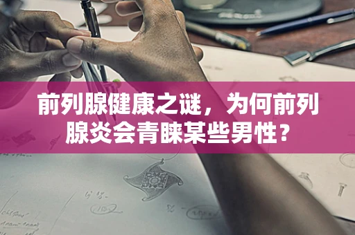 前列腺健康之谜，为何前列腺炎会青睐某些男性？