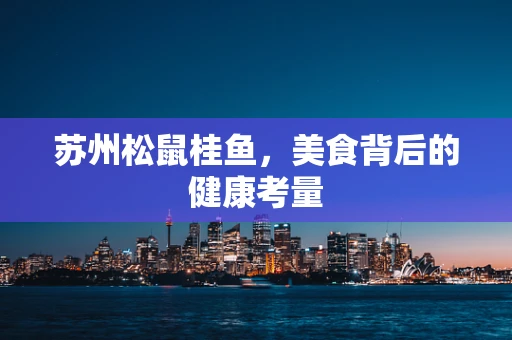 苏州松鼠桂鱼，美食背后的健康考量