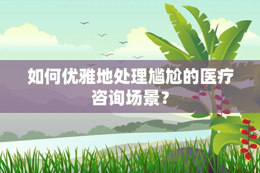 如何优雅地处理尴尬的医疗咨询场景？