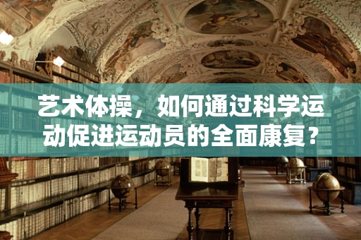 艺术体操，如何通过科学运动促进运动员的全面康复？