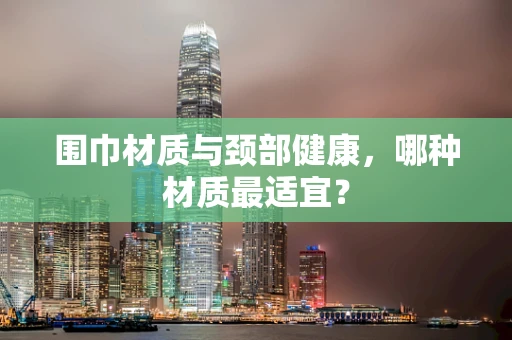 围巾材质与颈部健康，哪种材质最适宜？