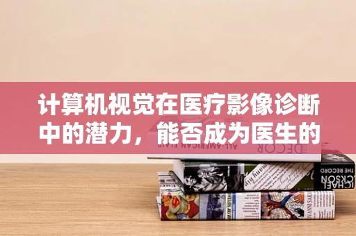 计算机视觉在医疗影像诊断中的潜力，能否成为医生的‘第三只眼’？