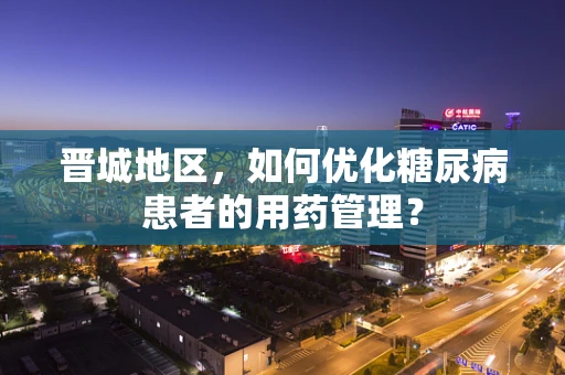晋城地区，如何优化糖尿病患者的用药管理？