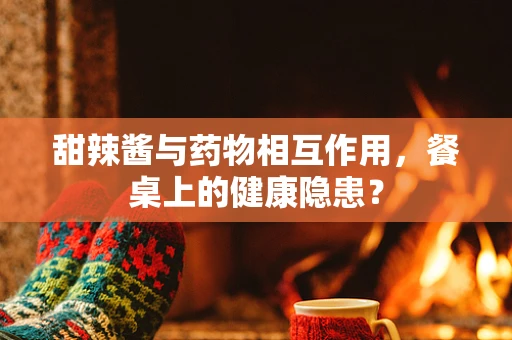 甜辣酱与药物相互作用，餐桌上的健康隐患？